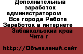 Дополнительный заработок администратором!!!! - Все города Работа » Заработок в интернете   . Забайкальский край,Чита г.